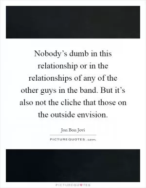 Nobody’s dumb in this relationship or in the relationships of any of the other guys in the band. But it’s also not the cliche that those on the outside envision Picture Quote #1