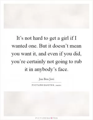 It’s not hard to get a girl if I wanted one. But it doesn’t mean you want it, and even if you did, you’re certainly not going to rub it in anybody’s face Picture Quote #1
