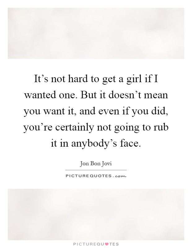 It's not hard to get a girl if I wanted one. But it doesn't mean you want it, and even if you did, you're certainly not going to rub it in anybody's face Picture Quote #1
