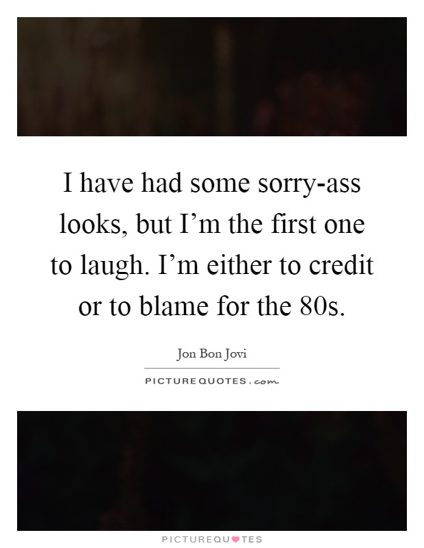 I have had some sorry-ass looks, but I'm the first one to laugh. I'm either to credit or to blame for the  80s Picture Quote #1