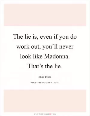 The lie is, even if you do work out, you’ll never look like Madonna. That’s the lie Picture Quote #1