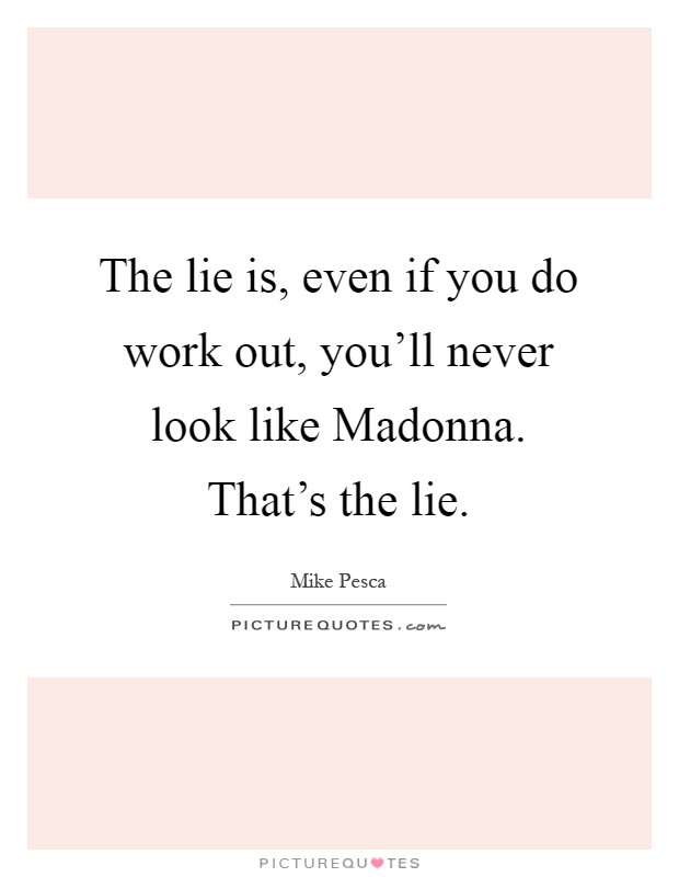 The lie is, even if you do work out, you'll never look like Madonna. That's the lie Picture Quote #1