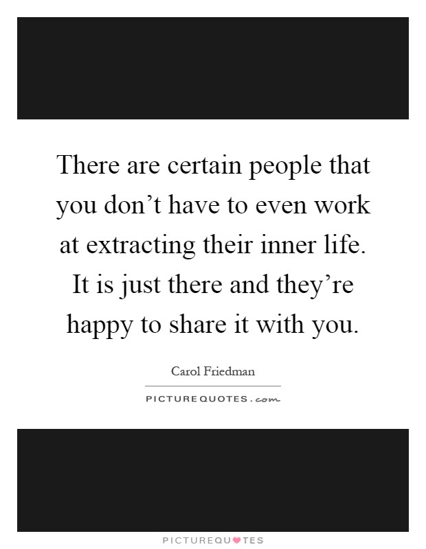 There are certain people that you don't have to even work at extracting their inner life. It is just there and they're happy to share it with you Picture Quote #1