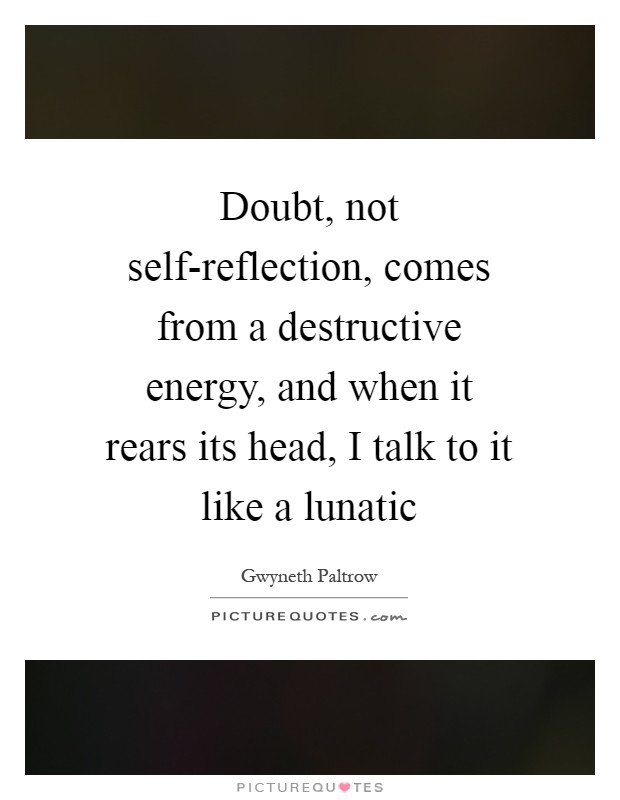 Doubt, not self-reflection, comes from a destructive energy, and when it rears its head, I talk to it like a lunatic Picture Quote #1