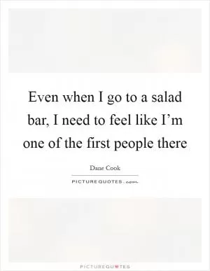 Even when I go to a salad bar, I need to feel like I’m one of the first people there Picture Quote #1