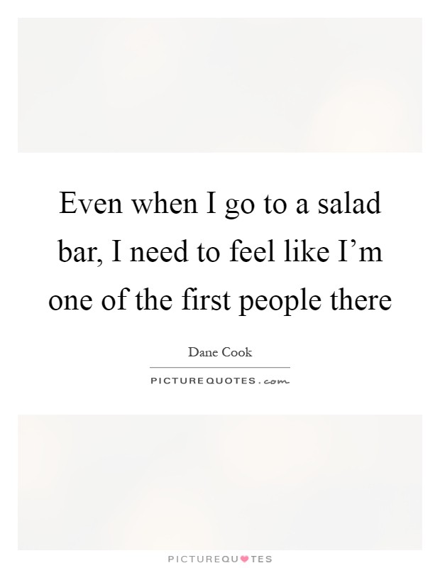 Even when I go to a salad bar, I need to feel like I'm one of the first people there Picture Quote #1