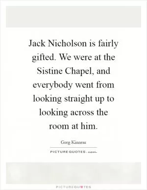 Jack Nicholson is fairly gifted. We were at the Sistine Chapel, and everybody went from looking straight up to looking across the room at him Picture Quote #1
