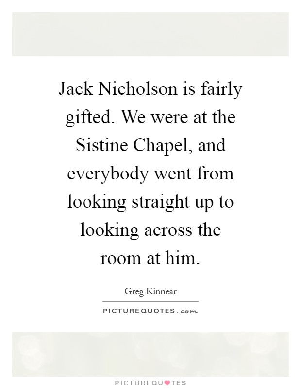 Jack Nicholson is fairly gifted. We were at the Sistine Chapel, and everybody went from looking straight up to looking across the room at him Picture Quote #1