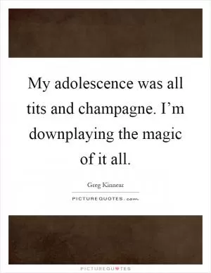 My adolescence was all tits and champagne. I’m downplaying the magic of it all Picture Quote #1
