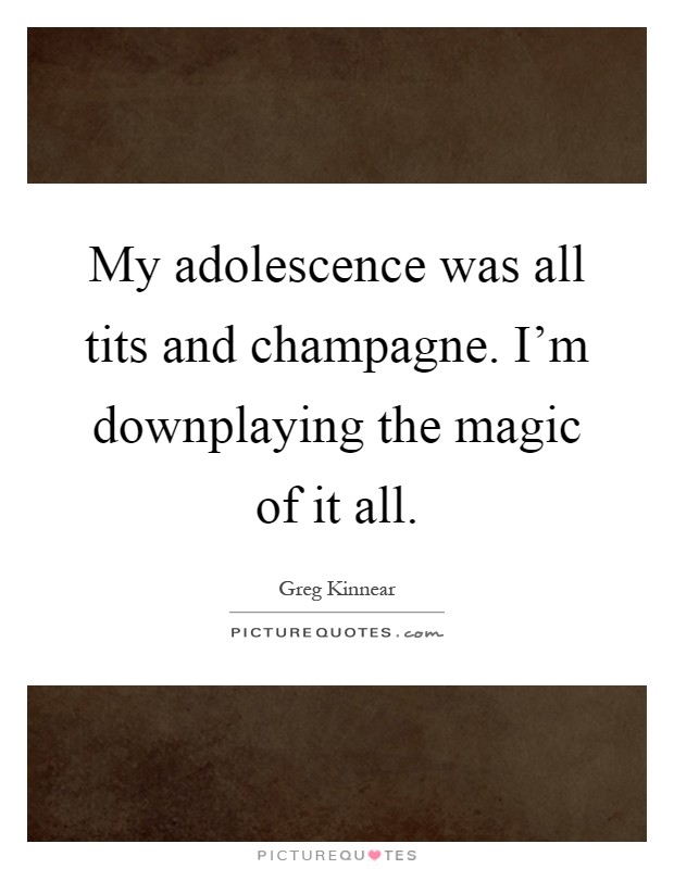 My adolescence was all tits and champagne. I'm downplaying the magic of it all Picture Quote #1