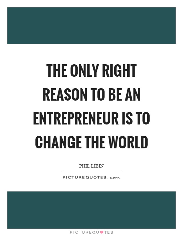 The only right reason to be an entrepreneur is to change the world Picture Quote #1