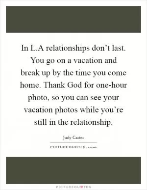 In L.A relationships don’t last. You go on a vacation and break up by the time you come home. Thank God for one-hour photo, so you can see your vacation photos while you’re still in the relationship Picture Quote #1
