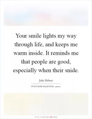 Your smile lights my way through life, and keeps me warm inside. It reminds me that people are good, especially when their snide Picture Quote #1