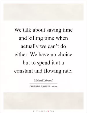 We talk about saving time and killing time when actually we can’t do either. We have no choice but to spend it at a constant and flowing rate Picture Quote #1