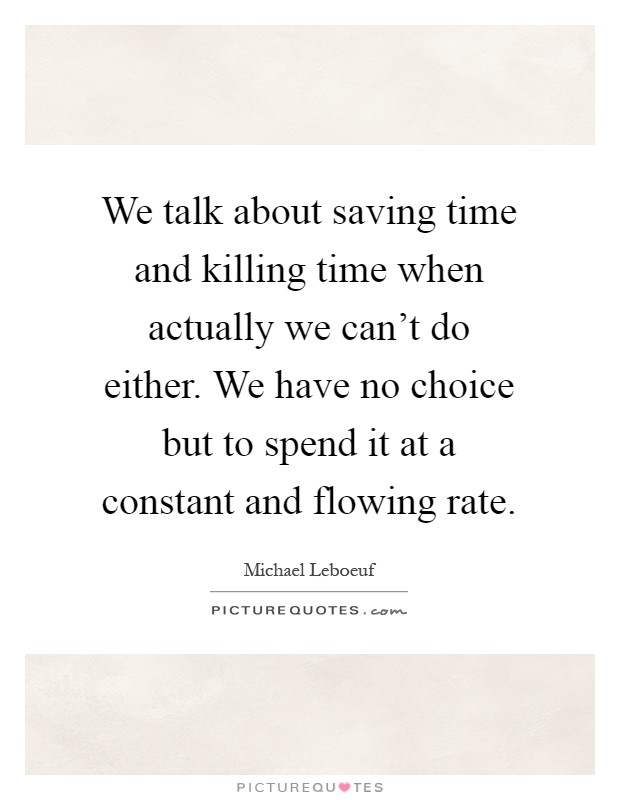 We talk about saving time and killing time when actually we can't do either. We have no choice but to spend it at a constant and flowing rate Picture Quote #1