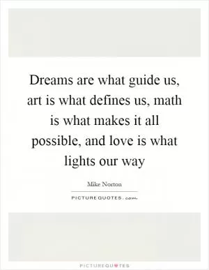 Dreams are what guide us, art is what defines us, math is what makes it all possible, and love is what lights our way Picture Quote #1