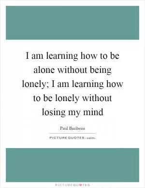 I am learning how to be alone without being lonely; I am learning how to be lonely without losing my mind Picture Quote #1