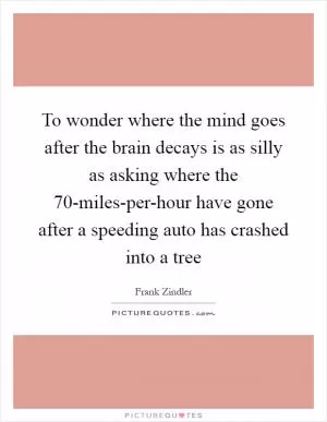 To wonder where the mind goes after the brain decays is as silly as asking where the 70-miles-per-hour have gone after a speeding auto has crashed into a tree Picture Quote #1