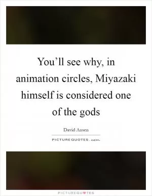 You’ll see why, in animation circles, Miyazaki himself is considered one of the gods Picture Quote #1