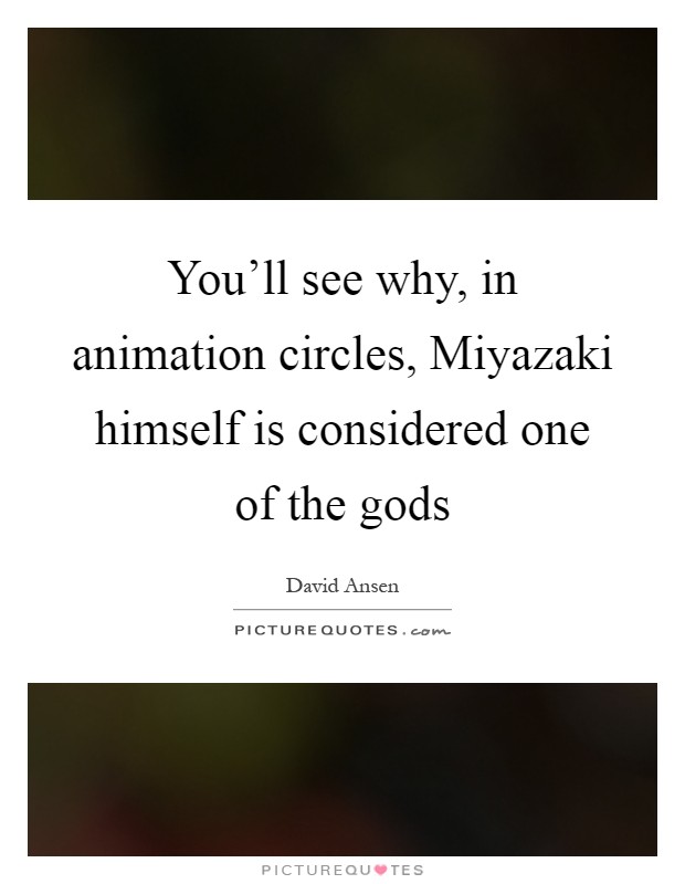You'll see why, in animation circles, Miyazaki himself is considered one of the gods Picture Quote #1