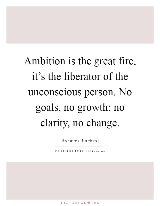 Ambition is the great fire, it's the liberator of the unconscious person. No goals, no growth; no clarity, no change Picture Quote #1