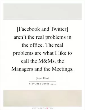 [Facebook and Twitter] aren’t the real problems in the office. The real problems are what I like to call the M Picture Quote #1