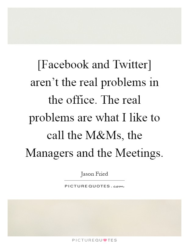 [Facebook and Twitter] aren't the real problems in the office. The real problems are what I like to call the M Picture Quote #1