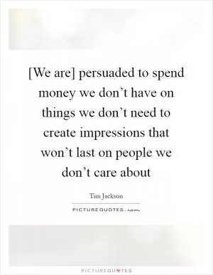 [We are] persuaded to spend money we don’t have on things we don’t need to create impressions that won’t last on people we don’t care about Picture Quote #1