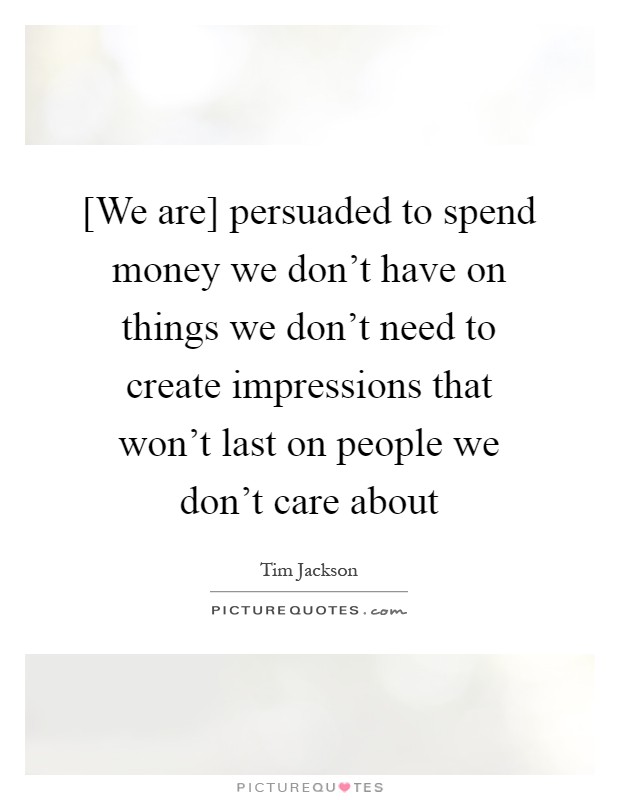 [We are] persuaded to spend money we don't have on things we don't need to create impressions that won't last on people we don't care about Picture Quote #1