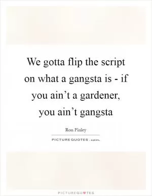 We gotta flip the script on what a gangsta is - if you ain’t a gardener, you ain’t gangsta Picture Quote #1