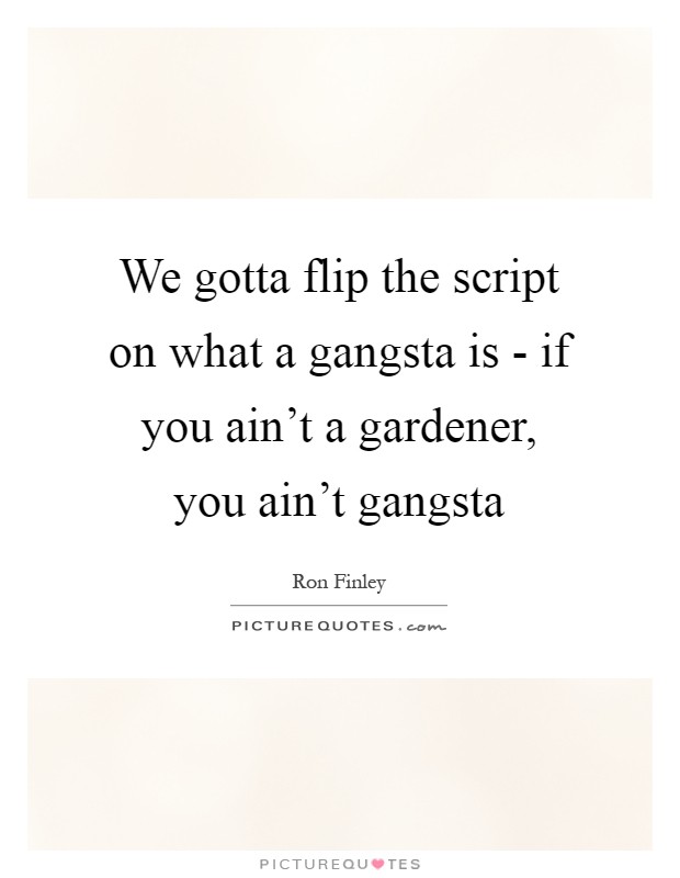 We gotta flip the script on what a gangsta is - if you ain't a gardener, you ain't gangsta Picture Quote #1