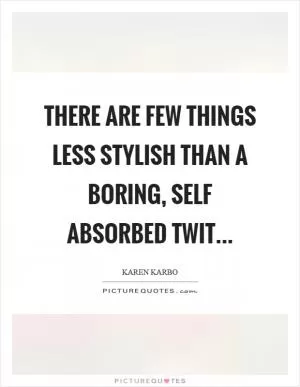 There are few things less stylish than a boring, self absorbed twit Picture Quote #1