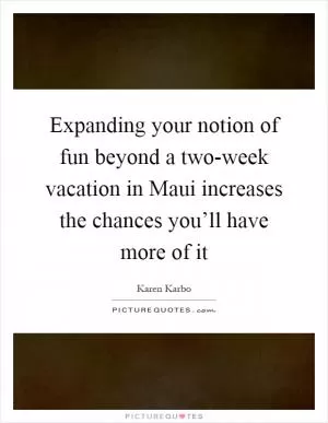 Expanding your notion of fun beyond a two-week vacation in Maui increases the chances you’ll have more of it Picture Quote #1