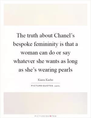 The truth about Chanel’s bespoke femininity is that a woman can do or say whatever she wants as long as she’s wearing pearls Picture Quote #1