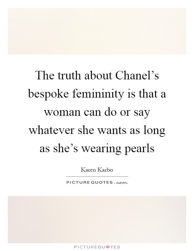 The truth about Chanel's bespoke femininity is that a woman can do or say whatever she wants as long as she's wearing pearls Picture Quote #1