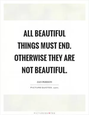All beautiful things must end. Otherwise they are not beautiful Picture Quote #1