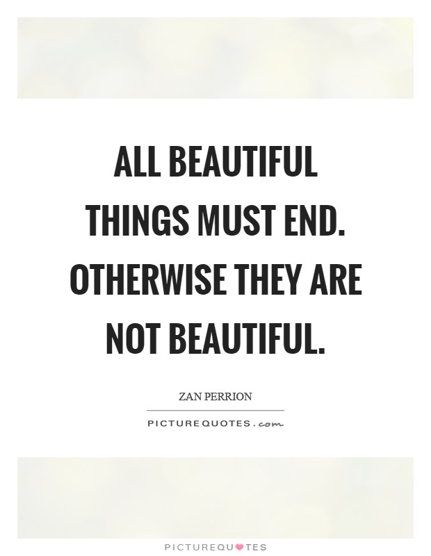 All beautiful things must end. Otherwise they are not beautiful Picture Quote #1