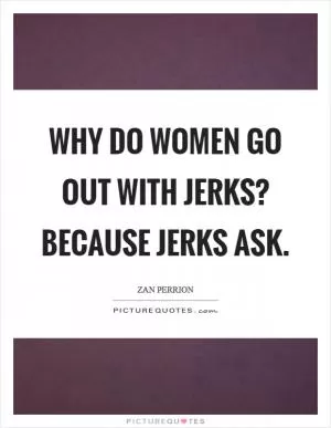 Why do women go out with jerks? Because jerks ask Picture Quote #1