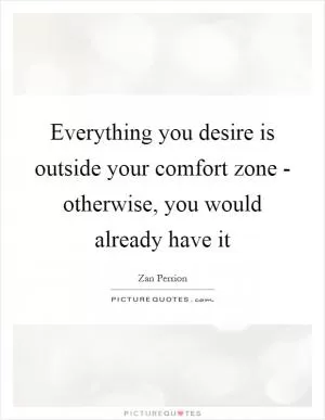 Everything you desire is outside your comfort zone - otherwise, you would already have it Picture Quote #1