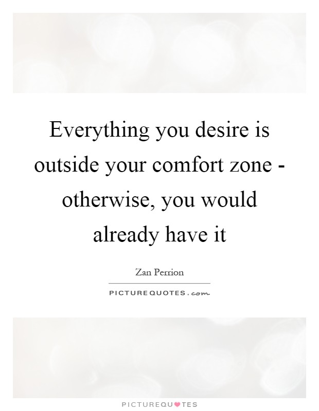 Everything you desire is outside your comfort zone - otherwise, you would already have it Picture Quote #1