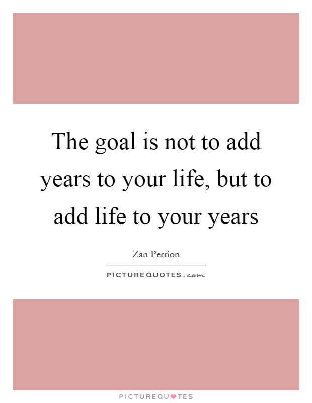 The goal is not to add years to your life, but to add life to your years Picture Quote #1