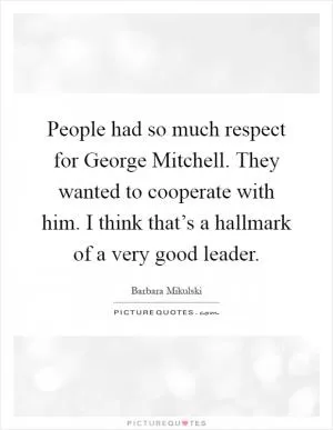 People had so much respect for George Mitchell. They wanted to cooperate with him. I think that’s a hallmark of a very good leader Picture Quote #1