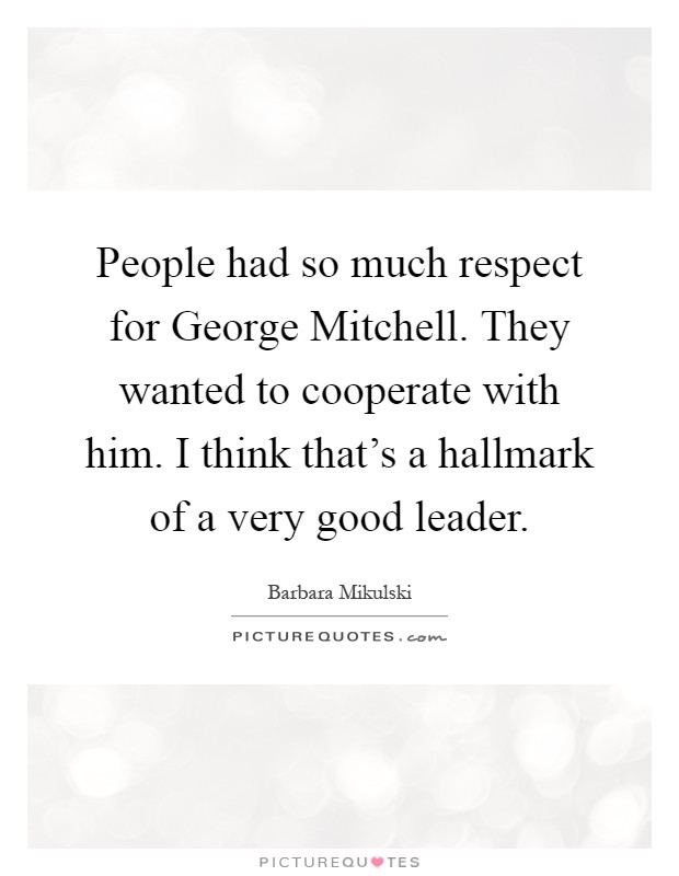 People had so much respect for George Mitchell. They wanted to cooperate with him. I think that's a hallmark of a very good leader Picture Quote #1