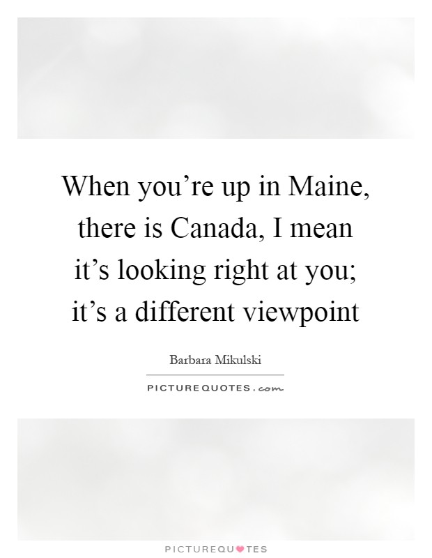 When you're up in Maine, there is Canada, I mean it's looking right at you; it's a different viewpoint Picture Quote #1