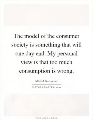 The model of the consumer society is something that will one day end. My personal view is that too much consumption is wrong Picture Quote #1