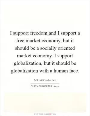 I support freedom and I support a free market economy, but it should be a socially oriented market economy. I support globalization, but it should be globalization with a human face Picture Quote #1