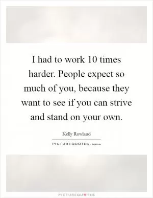 I had to work 10 times harder. People expect so much of you, because they want to see if you can strive and stand on your own Picture Quote #1