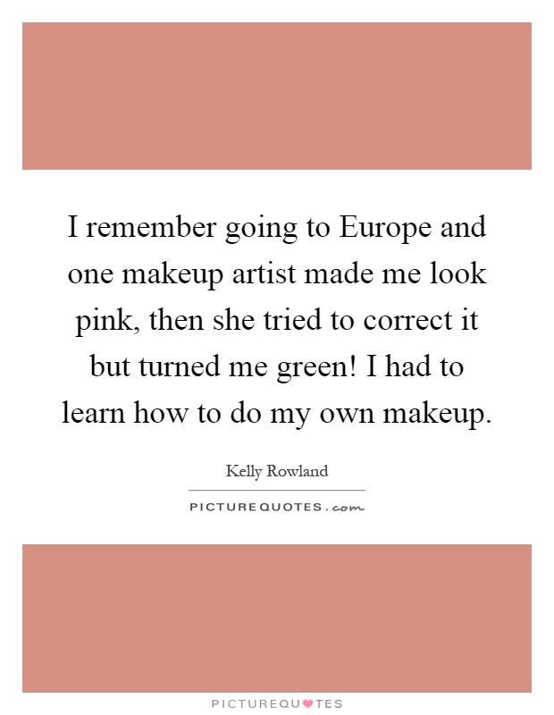 I remember going to Europe and one makeup artist made me look pink, then she tried to correct it but turned me green! I had to learn how to do my own makeup Picture Quote #1