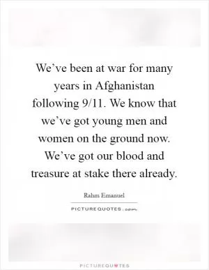 We’ve been at war for many years in Afghanistan following 9/11. We know that we’ve got young men and women on the ground now. We’ve got our blood and treasure at stake there already Picture Quote #1