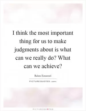 I think the most important thing for us to make judgments about is what can we really do? What can we achieve? Picture Quote #1